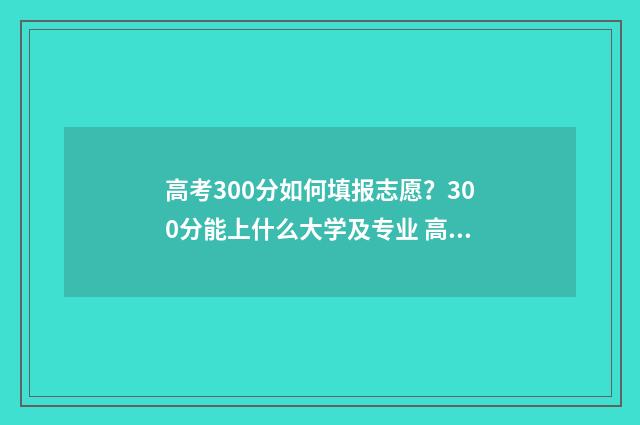 高考300分如何填报志愿？300分能上什么大学及专业 高考成绩300分