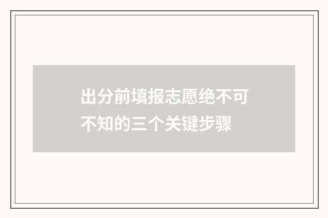 出分前填报志愿绝不可不知的三个关键步骤