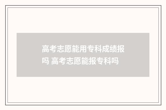 高考志愿能用专科成绩报吗 高考志愿能报专科吗