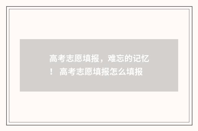 高考志愿填报，难忘的记忆！ 高考志愿填报怎么填报
