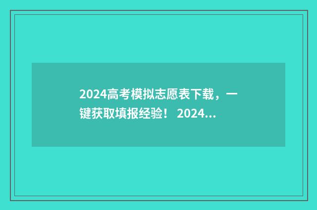 2024高考模拟志愿表下载，一键获取填报经验！ 2024高考模拟志愿填报表