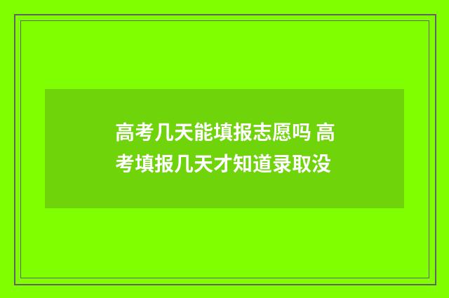 高考几天能填报志愿吗 高考填报几天才知道录取没