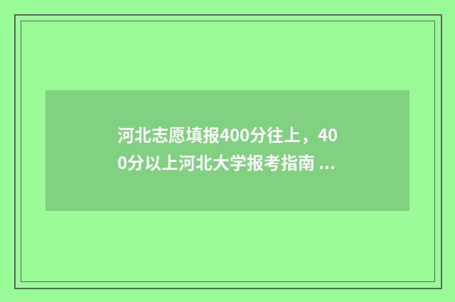 河北志愿填报400分往上，400分以上河北大学报考指南 河北志愿填报保存就是提交了吗