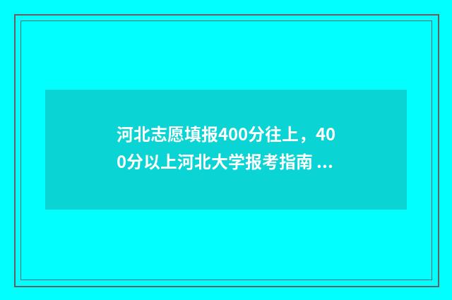 河北志愿填报400分往上，400分以上河北大学报考指南 河北志愿填报保存就是提交了吗