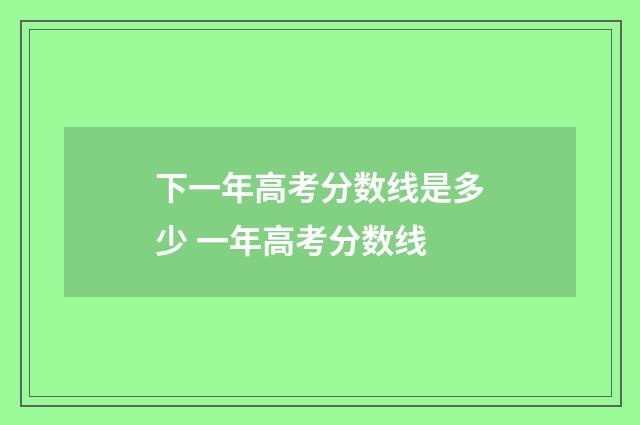 下一年高考分数线是多少 一年高考分数线