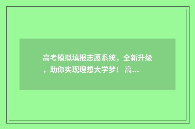 高考模拟填报志愿系统，全新升级，助你实现理想大学梦！ 高考模拟填报志愿入口官网