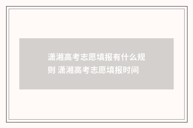潇湘高考志愿填报有什么规则 潇湘高考志愿填报时间
