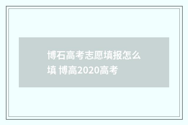 博石高考志愿填报怎么填 博高2020高考