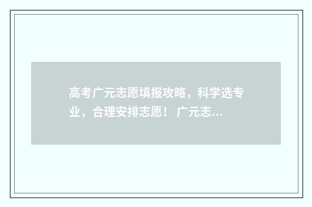 高考广元志愿填报攻略，科学选专业，合理安排志愿！ 广元志愿填报
