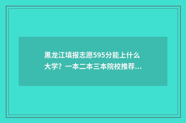 黑龙江填报志愿595分能上什么大学?一本二本三本院校推荐 黑龙江填报志愿模拟演练入口