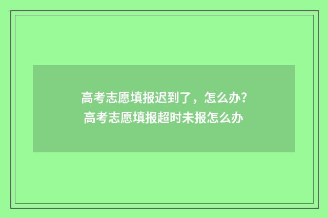 高考志愿填报迟到了，怎么办？ 高考志愿填报超时未报怎么办