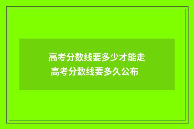 高考分数线要多少才能走 高考分数线要多久公布