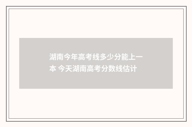 湖南今年高考线多少分能上一本 今天湖南高考分数线估计
