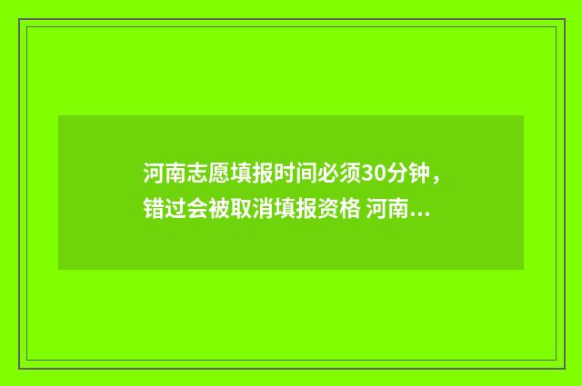 河南志愿填报时间必须30分钟,错过会被取消填报资格 河南志愿填报时间限制