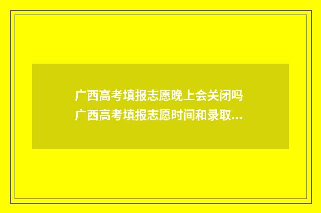 广西高考填报志愿晚上会关闭吗 广西高考填报志愿时间和录取时间