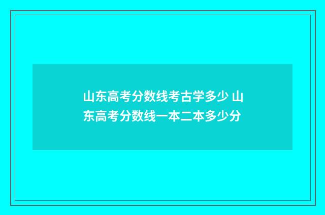 山东高考分数线考古学多少 山东高考分数线一本二本多少分