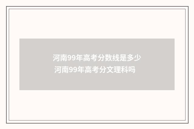 河南99年高考分数线是多少 河南99年高考分文理科吗