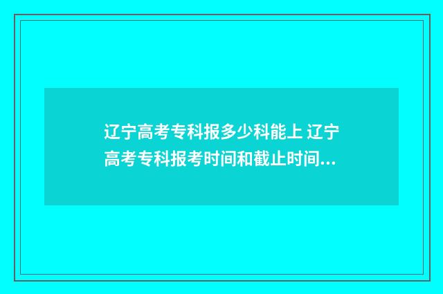 辽宁高考专科报多少科能上 辽宁高考专科报考时间和截止时间是多少