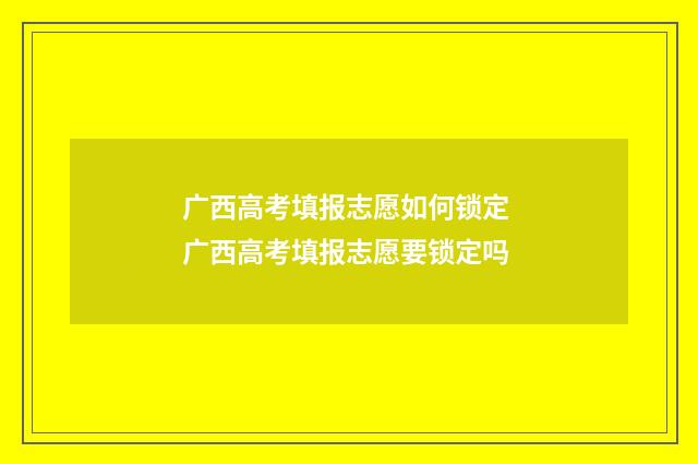 广西高考填报志愿如何锁定 广西高考填报志愿要锁定吗