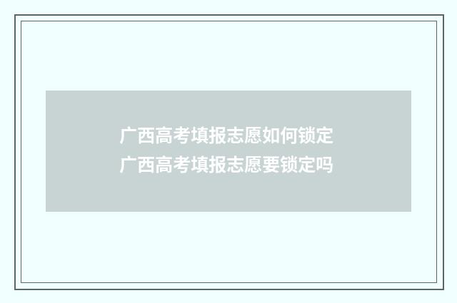 广西高考填报志愿如何锁定 广西高考填报志愿要锁定吗