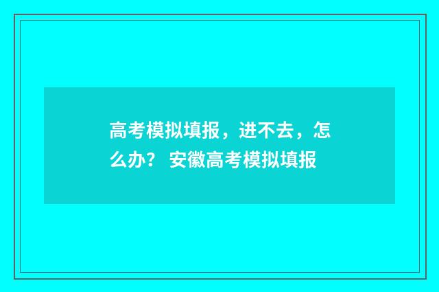 高考模拟填报，进不去，怎么办？ 安徽高考模拟填报