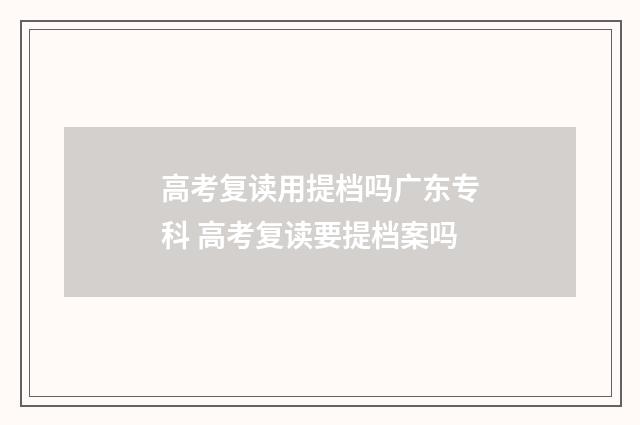 高考复读用提档吗广东专科 高考复读要提档案吗