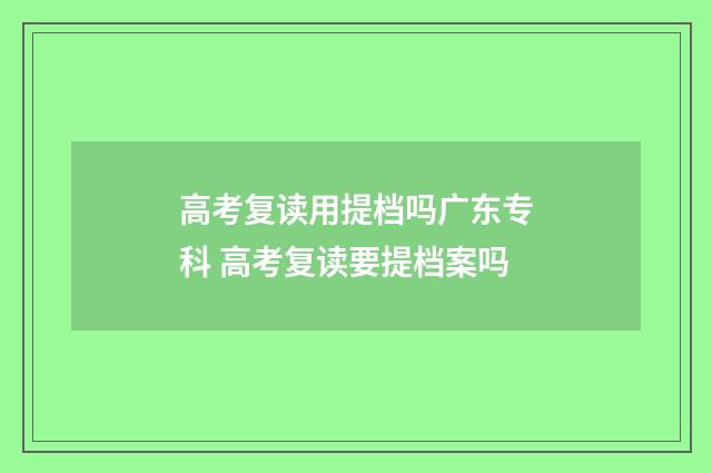 高考复读用提档吗广东专科 高考复读要提档案吗