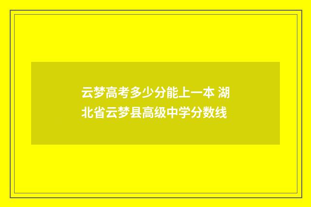云梦高考多少分能上一本 湖北省云梦县高级中学分数线