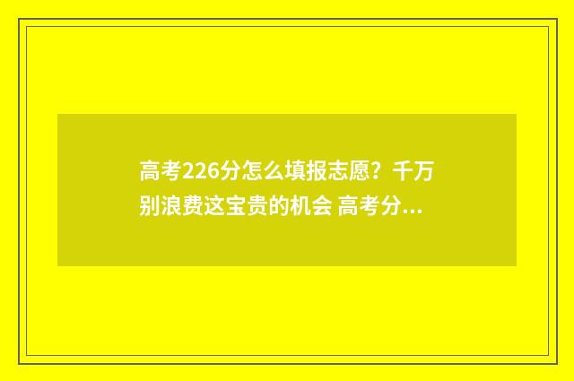 高考226分怎么填报志愿？千万别浪费这宝贵的机会 高考分数220分填什么学校