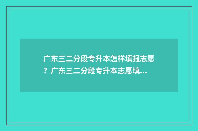 广东三二分段专升本怎样填报志愿？广东三二分段专升本志愿填报指南 广东三二分段专升本通过率多大