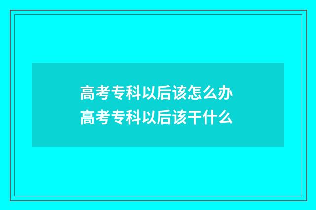 高考专科以后该怎么办 高考专科以后该干什么