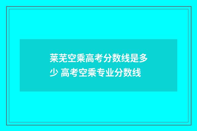 莱芜空乘高考分数线是多少 高考空乘专业分数线