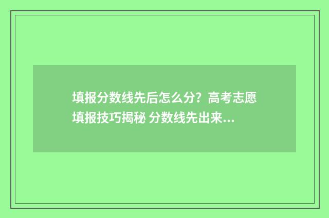 填报分数线先后怎么分？高考志愿填报技巧揭秘 分数线先出来还是先录取