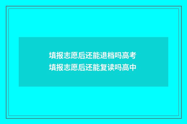 填报志愿后还能退档吗高考 填报志愿后还能复读吗高中