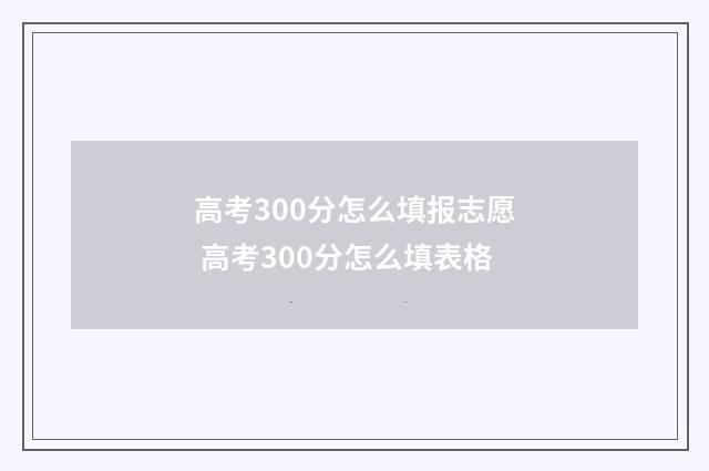 高考300分怎么填报志愿 高考300分怎么填表格