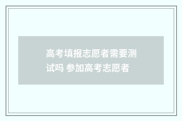高考填报志愿者需要测试吗 参加高考志愿者