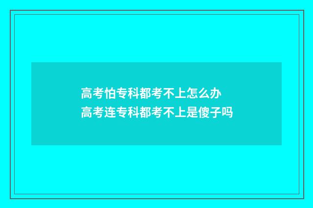 高考怕专科都考不上怎么办 高考连专科都考不上是傻子吗