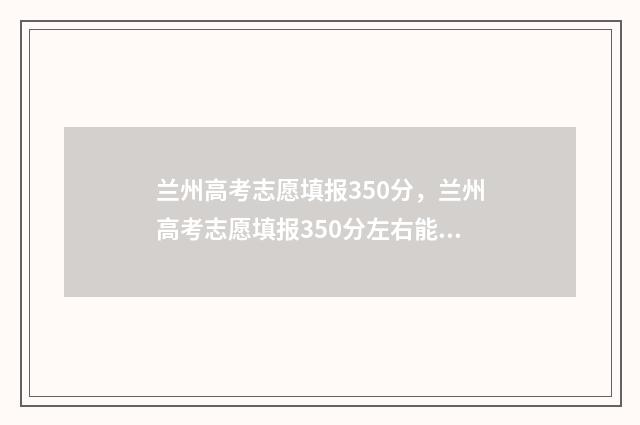 兰州高考志愿填报350分，兰州高考志愿填报350分左右能上什么学校 兰州高考志愿填报刘颖