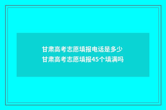 甘肃高考志愿填报电话是多少 甘肃高考志愿填报45个填满吗