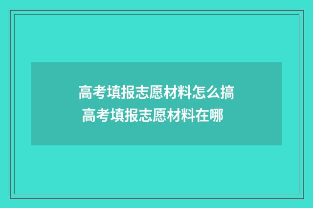 高考填报志愿材料怎么搞 高考填报志愿材料在哪