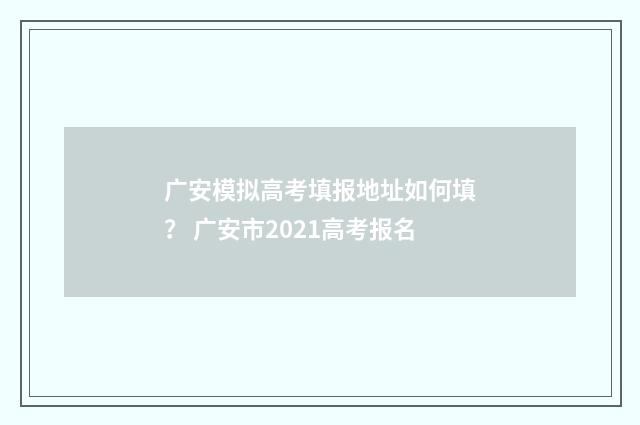 广安模拟高考填报地址如何填? 广安市2021高考报名