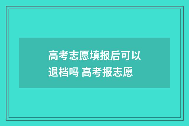高考志愿填报后可以退档吗 高考报志愿