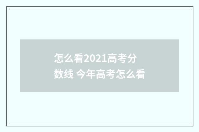 怎么看2021高考分数线 今年高考怎么看