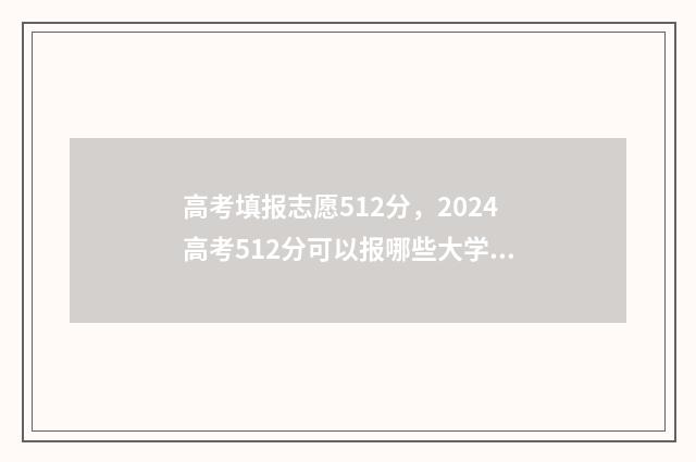 高考填报志愿512分，2024高考512分可以报哪些大学？ 高考填报志愿网站入口