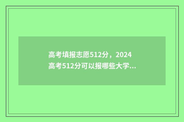 高考填报志愿512分，2024高考512分可以报哪些大学？ 高考填报志愿网站入口