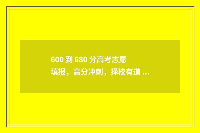 600 到 680 分高考志愿填报，高分冲刺，择校有道 高考600分能上985吗