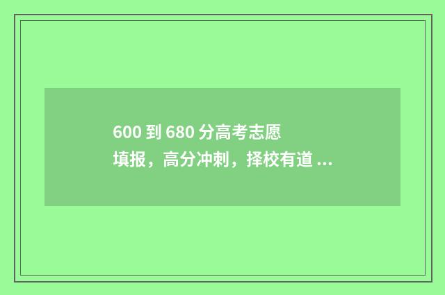 600 到 680 分高考志愿填报，高分冲刺，择校有道 高考600分能上985吗