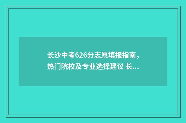 长沙中考626分志愿填报指南，热门院校及专业选择建议 长沙中考556