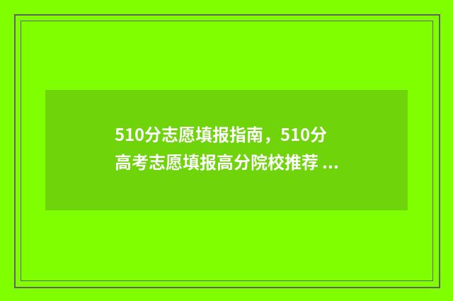 510分志愿填报指南，510分高考志愿填报高分院校推荐 510分报考什么大学