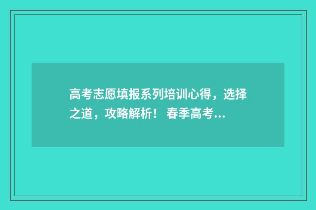 高考志愿填报系列培训心得，选择之道，攻略解析！ 春季高考志愿